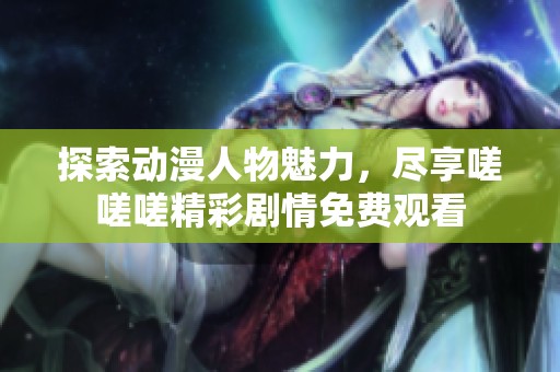 探索動(dòng)漫人物魅力,盡享嗟嗟嗟精彩劇情免費(fèi)觀看 探索動(dòng)漫人物魅力,盡享嗟嗟嗟精彩劇情免費(fèi)觀看