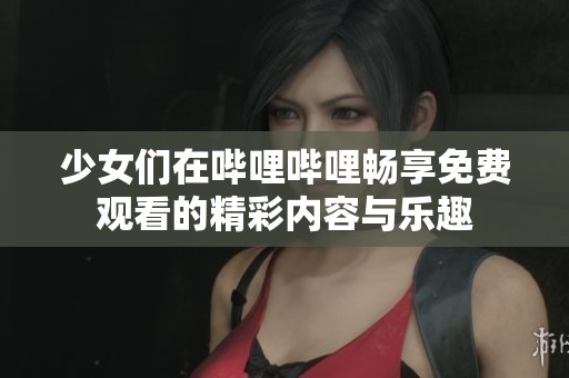 少女們在嗶哩嗶哩暢享免費(fèi)觀看的精彩內(nèi)容與樂趣