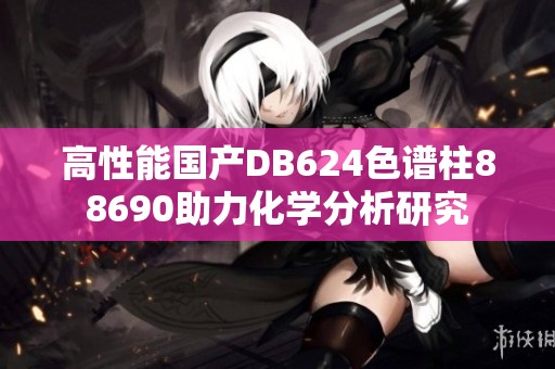 高性能國(guó)產(chǎn)DB624色譜柱88690助力化學(xué)分析研究