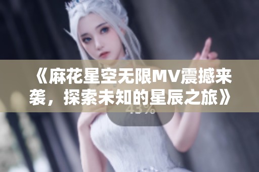 《麻花星空無限MV震撼來襲，探索未知的星辰之旅》