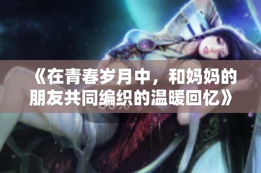 《在青春歲月中，和媽媽的朋友共同編織的溫暖回憶》
