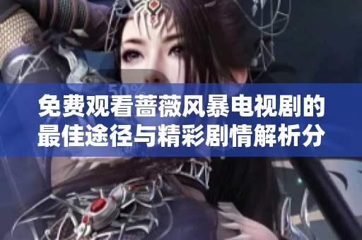 免費觀看薔薇風暴電視劇的最佳途徑與精彩劇情解析分享