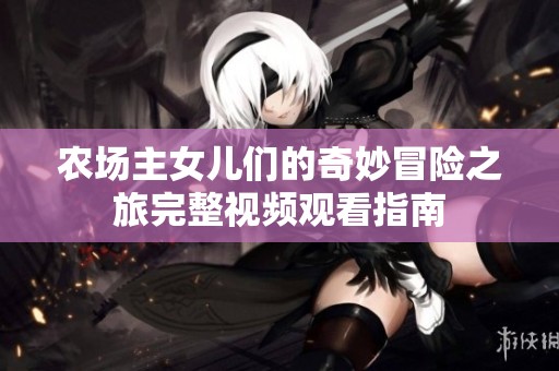 農(nóng)場主女兒們的奇妙冒險之旅完整視頻觀看指南
