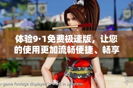 體驗(yàn)9·1免費(fèi)極速版，讓您的使用更加流暢便捷、暢享無限樂趣
