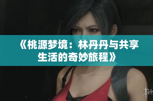 《桃源夢(mèng)境：林丹丹與共享生活的奇妙旅程》