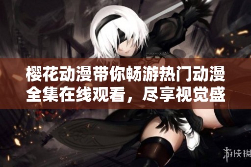櫻花動漫帶你暢游熱門動漫全集在線觀看，盡享視覺盛宴