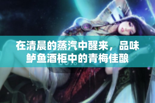在清晨的蒸汽中醒來，品味鱸魚酒柜中的青梅佳釀