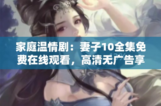 家庭溫情?。浩拮?0全集免費(fèi)在線觀看，高清無(wú)廣告享受觀影體驗(yàn)