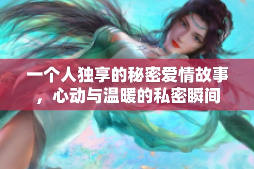 一個(gè)人獨(dú)享的秘密愛情故事，心動(dòng)與溫暖的私密瞬間