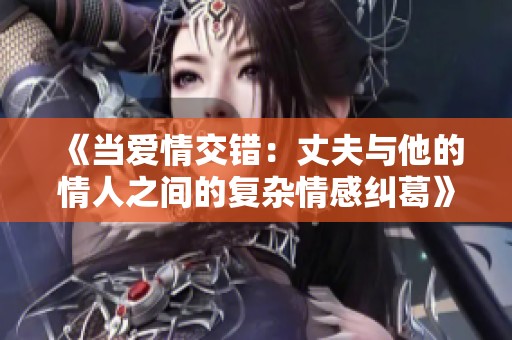 《當(dāng)愛情交錯：丈夫與他的情人之間的復(fù)雜情感糾葛》