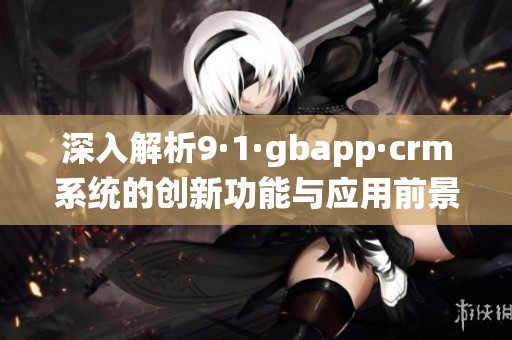 深入解析9·1·gbapp·crm系統(tǒng)的創(chuàng)新功能與應用前景