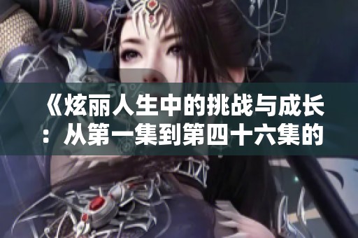 《炫麗人生中的挑戰(zhàn)與成長(zhǎng)：從第一集到第四十六集的精彩回顧》