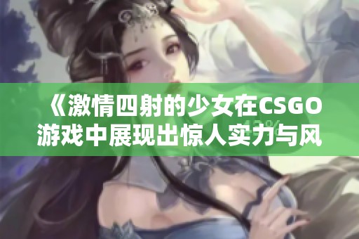 《激情四射的少女在CSGO游戲中展現(xiàn)出驚人實(shí)力與風(fēng)采》