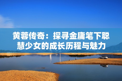 黃蓉傳奇：探尋金庸筆下聰慧少女的成長(zhǎng)歷程與魅力