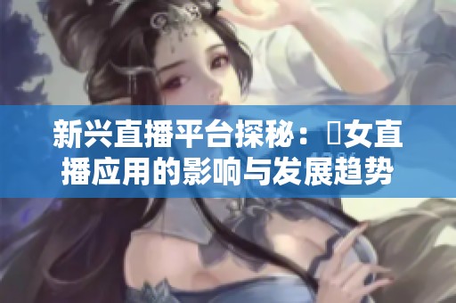 新興直播平臺探秘：祼女直播應(yīng)用的影響與發(fā)展趨勢