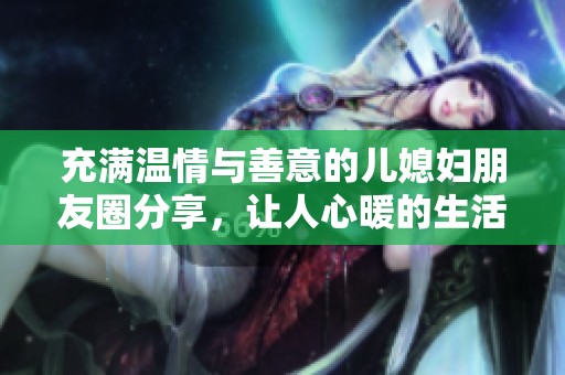 充滿溫情與善意的兒媳婦朋友圈分享，讓人心暖的生活點(diǎn)滴