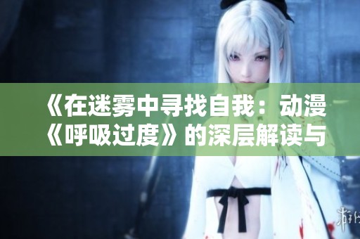 《在迷霧中尋找自我：動(dòng)漫《呼吸過度》的深層解讀與感悟》