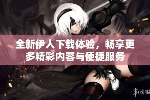 全新伊人下載體驗(yàn)，暢享更多精彩內(nèi)容與便捷服務(wù)
