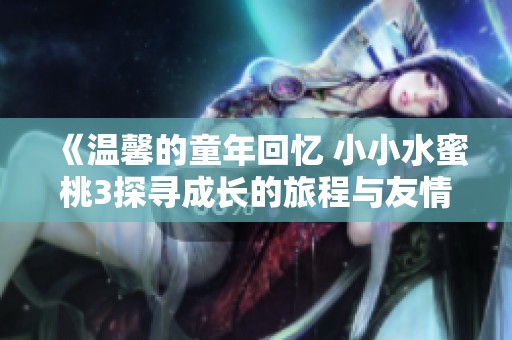 《溫馨的童年回憶 小小水蜜桃3探尋成長(zhǎng)的旅程與友情》