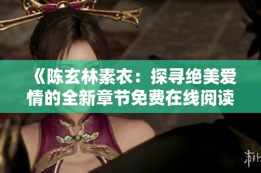 《陳玄林素衣：探尋絕美愛情的全新章節(jié)免費在線閱讀》