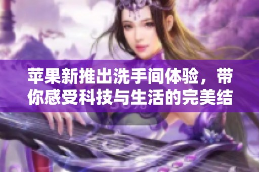 蘋果新推出洗手間體驗(yàn)，帶你感受科技與生活的完美結(jié)合