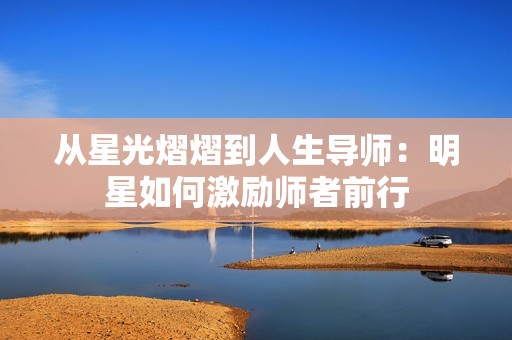 從星光熠熠到人生導(dǎo)師：明星如何激勵師者前行