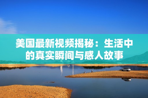 美國(guó)最新視頻揭秘：生活中的真實(shí)瞬間與感人故事