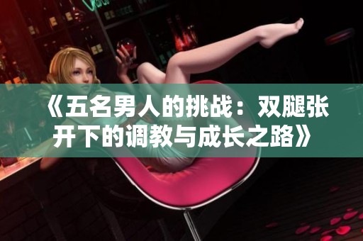 《五名男人的挑戰(zhàn)：雙腿張開下的調(diào)教與成長之路》
