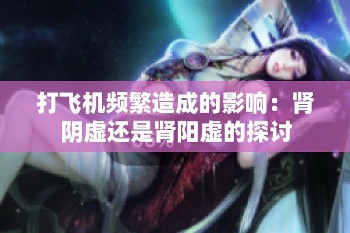 打飛機(jī)頻繁造成的影響：腎陰虛還是腎陽虛的探討