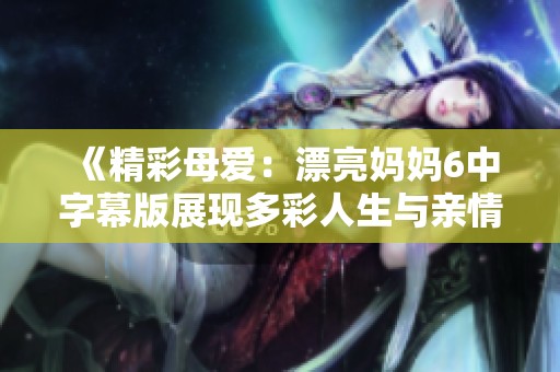 《精彩母愛：漂亮媽媽6中字幕版展現(xiàn)多彩人生與親情故事》