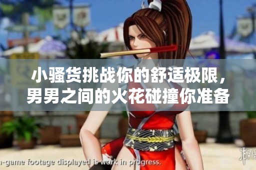 小騷貨挑戰(zhàn)你的舒適極限，男男之間的火花碰撞你準備好了嗎