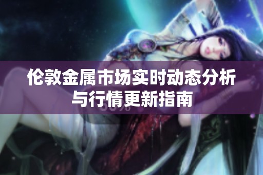 倫敦金屬市場實(shí)時(shí)動(dòng)態(tài)分析與行情更新指南