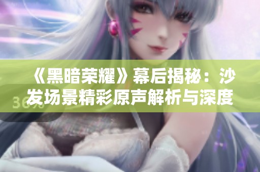 《黑暗榮耀》幕后揭秘：沙發(fā)場景精彩原聲解析與深度解讀
