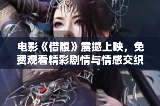 電影《借腹》震撼上映，免費(fèi)觀看精彩劇情與情感交織大揭秘