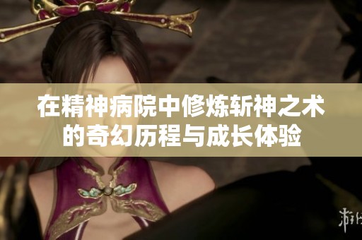 在精神病院中修煉斬神之術(shù)的奇幻歷程與成長體驗