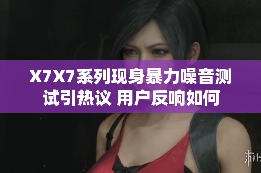 X7X7系列現(xiàn)身暴力噪音測(cè)試引熱議 用戶(hù)反響如何