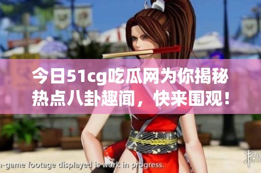 今日51cg吃瓜網(wǎng)為你揭秘?zé)狳c(diǎn)八卦趣聞，快來圍觀！