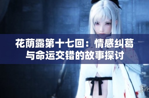 花蔭露第十七回：情感糾葛與命運(yùn)交錯(cuò)的故事探討