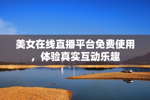 美女在線直播平臺免費(fèi)使用，體驗(yàn)真實(shí)互動(dòng)樂趣