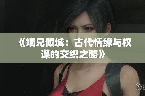 《嫡兄傾城：古代情緣與權謀的交織之路》