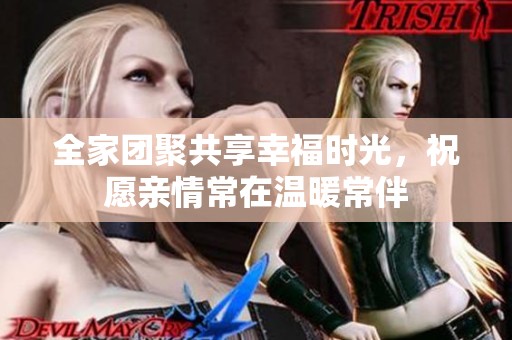 全家團(tuán)聚共享幸福時(shí)光，祝愿親情常在溫暖常伴