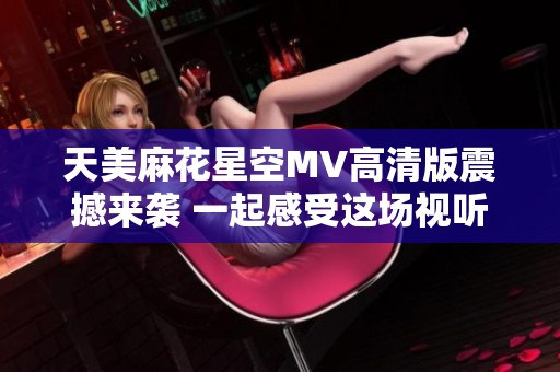 天美麻花星空MV高清版震撼來(lái)襲 一起感受這場(chǎng)視聽(tīng)盛宴