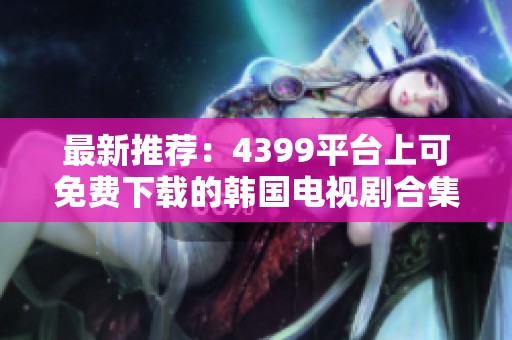 最新推薦：4399平臺上可免費(fèi)下載的韓國電視劇合集