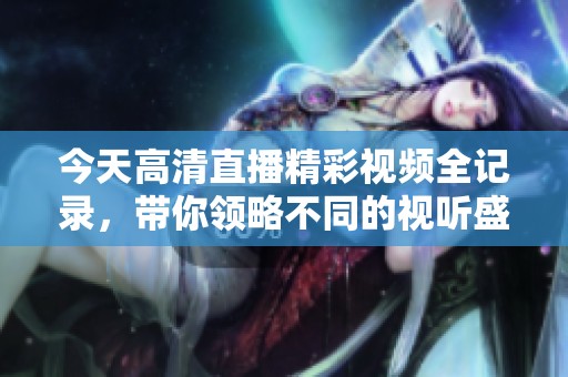 今天高清直播精彩視頻全記錄，帶你領(lǐng)略不同的視聽盛宴