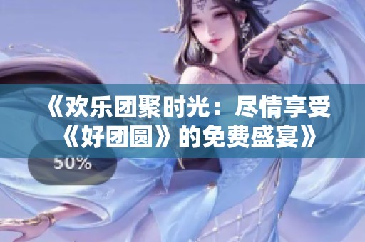 《歡樂團聚時光：盡情享受《好團圓》的免費盛宴》