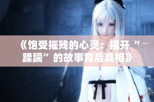 《飽受摧殘的心靈：揭開“蹂躪”的故事背后真相》