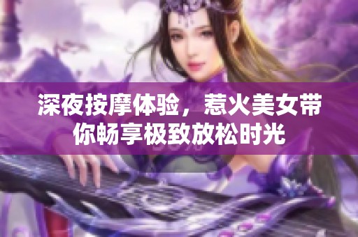 深夜按摩體驗(yàn)，惹火美女帶你暢享極致放松時(shí)光