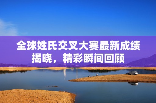 全球姓氏交叉大賽最新成績揭曉，精彩瞬間回顧