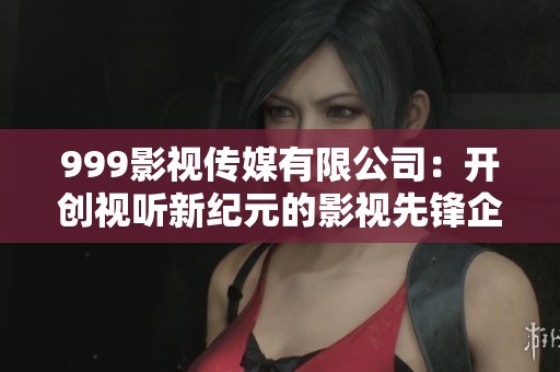 999影視傳媒有限公司：開(kāi)創(chuàng)視聽(tīng)新紀(jì)元的影視先鋒企業(yè)