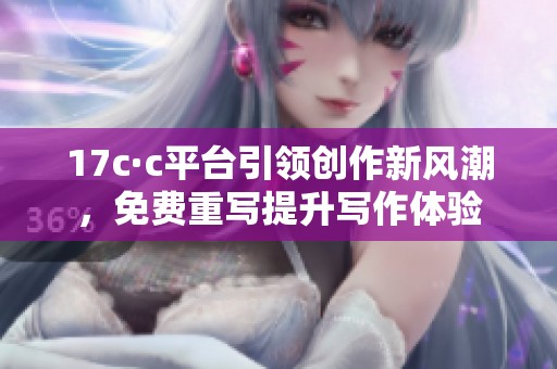 17c·c平臺引領創(chuàng)作新風潮，免費重寫提升寫作體驗